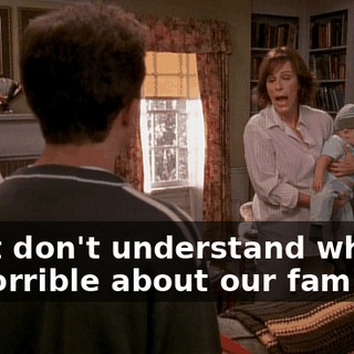 I just don't understand what is so horrible about our family.