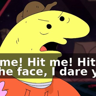 Hit me! Hit me! Hit me in the face, I dare you!