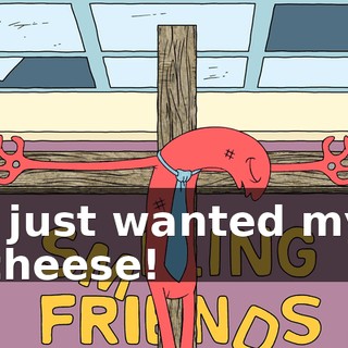 I just wanted my cheese!