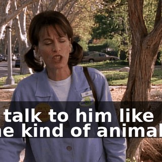 You talk to him like he's some kind of animal.