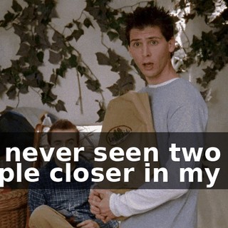 I've never seen two people closer in my life.