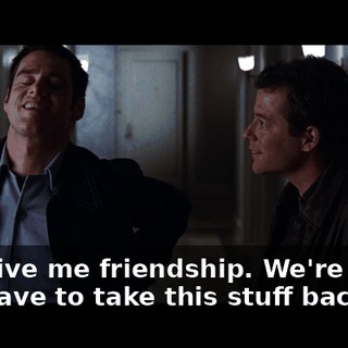 You give me friendship. We're even. You have to take this stuff back.
