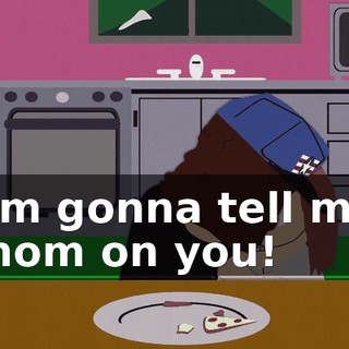 I'm gonna tell my mom on you!