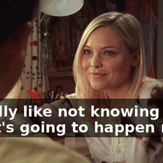 I really like not knowing what's going to happen next.