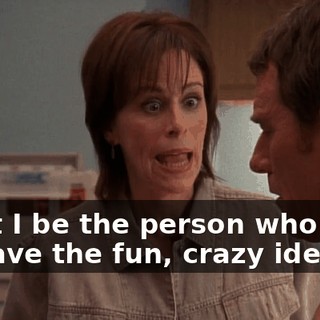 can't I be the person who gets to have the fun, crazy idea?