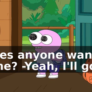 -Does anyone want to come? -Yeah, I'll go.