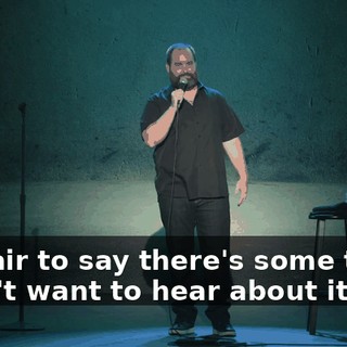 It's fair to say there's some times I don't want to hear about it.