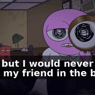 Yes, but I would never stab my friend in the back.