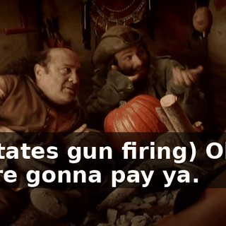 (imitates gun firing) Okay? We're gonna pay ya.