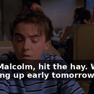 Oh, Malcolm, hit the hay. We're getting up early tomorrow.