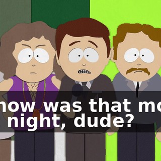 So how was that movie last night, dude?