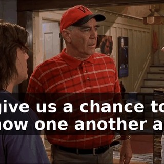 It'll give us a chance to get to know one another again.