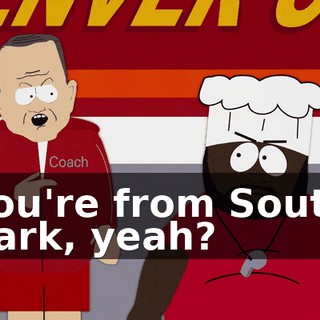 You're from South Park, yeah?