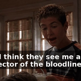 And I think they see me as the protector of the bloodline.