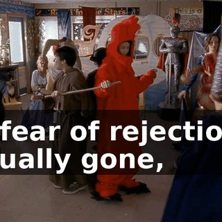 My fear of rejection is virtually gone,