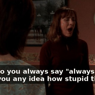 Why do you always say "always"? You have you any idea how stupid that is?