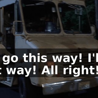 You go this way! I'll go that way! All right!
