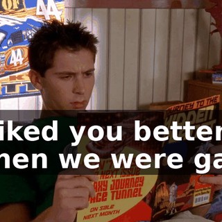 I liked you better when we were gay.