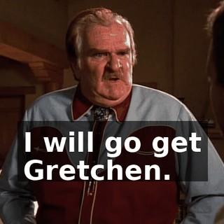 I will go get Gretchen.