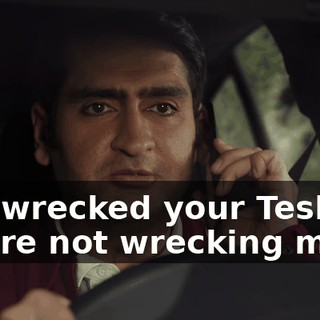 You wrecked your Tesla. You're not wrecking mine.