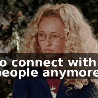 to connect with people anymore.