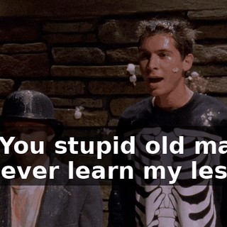 Ha! You stupid old man! I'll never learn my lesson.