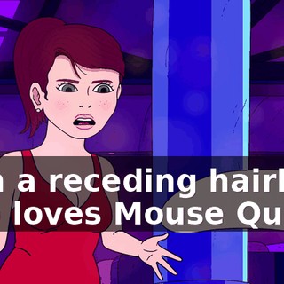 with a receding hairline who loves Mouse Quest?