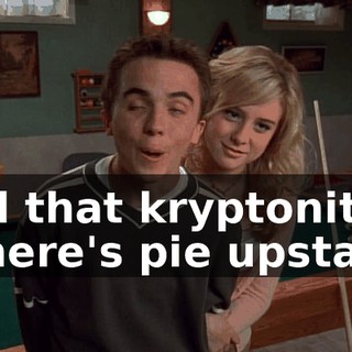 - All that kryptonite. - There's pie upstairs.