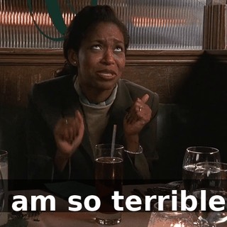 I am so terrible.