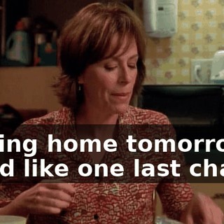 coming home tomorrow, you'd like one last chance