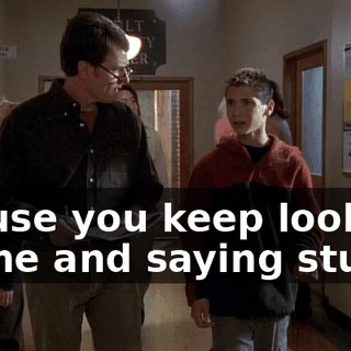 'Cause you keep looking at me and saying stuff.