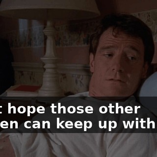 I just hope those other women can keep up with you.