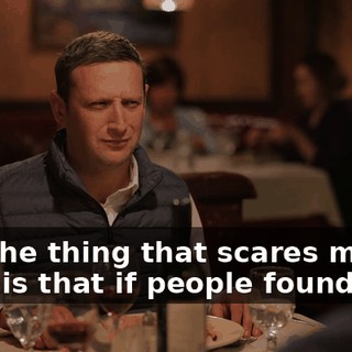 And the thing that scares me the most is that if people found out,