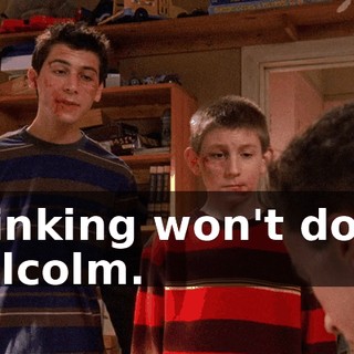 Thinking won't do it, Malcolm.