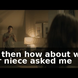 And then how about when your niece asked me