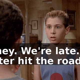 Honey. We're late. We better hit the road.