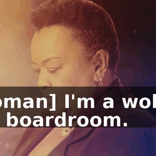[woman] I'm a wolf in the boardroom.