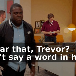 - Hear that, Trevor? Don't say a word in here.