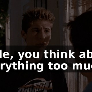 Dude, you think about everything too much.