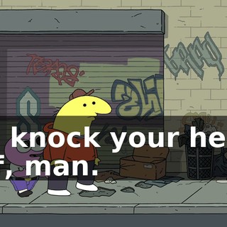 I'll knock your head off, man.