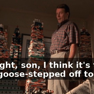 All right, son, I think it's time you goose-stepped off to bed.