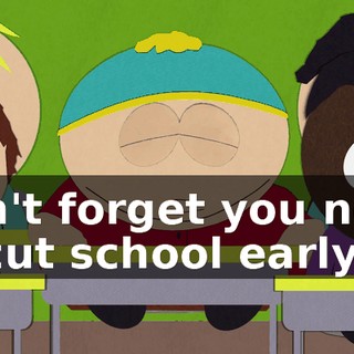 Don't forget you need to cut school early