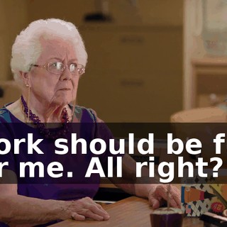 Work should be fun for me. All right?