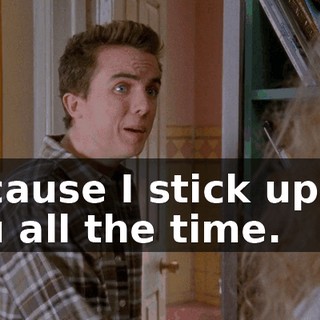 Because I stick up for you all the time.