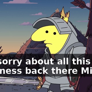 I'm sorry about all this silly business back there Mip.