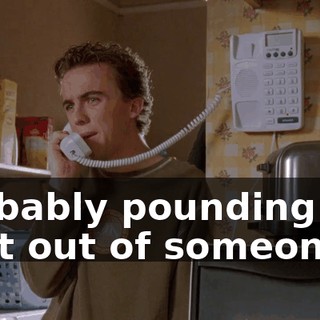 Probably pounding the snot out of someone.