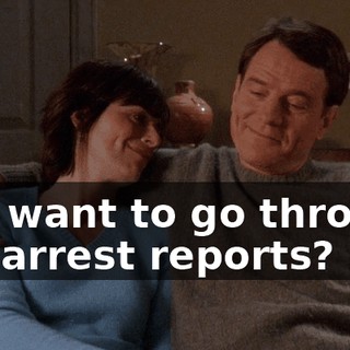 You want to go through the arrest reports?