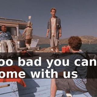 Too bad you can't come with us