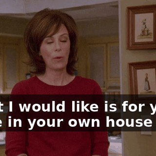 What I would like is for you to be in your own house now.