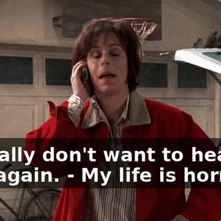 - I really don't want to hear this again. - My life is horrible.
